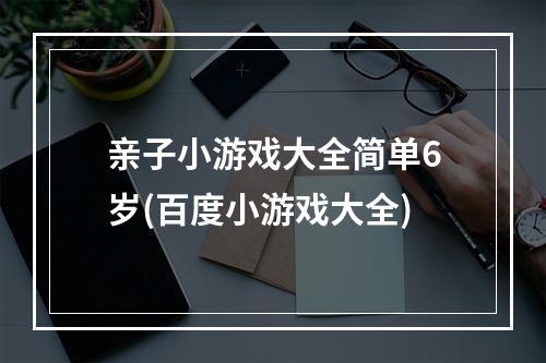 亲子小游戏大全简单6岁(百度小游戏大全)