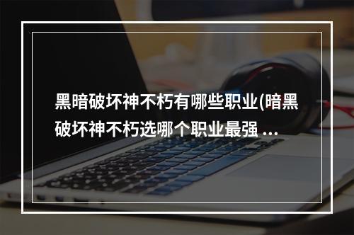 黑暗破坏神不朽有哪些职业(暗黑破坏神不朽选哪个职业最强 暗黑破坏神不朽职业)