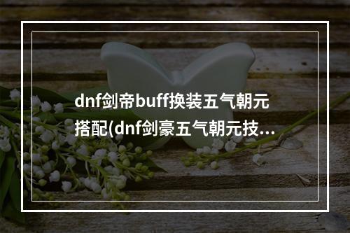 dnf剑帝buff换装五气朝元搭配(dnf剑豪五气朝元技能等级堆叠 dnf剑豪加五气朝元技能)