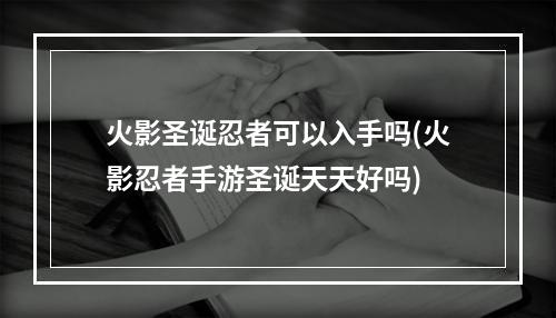 火影圣诞忍者可以入手吗(火影忍者手游圣诞天天好吗)