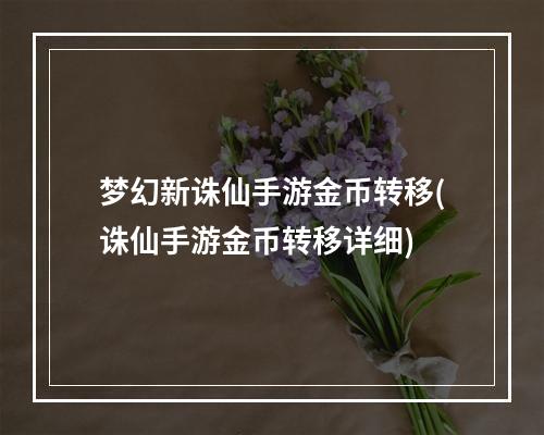 梦幻新诛仙手游金币转移(诛仙手游金币转移详细)