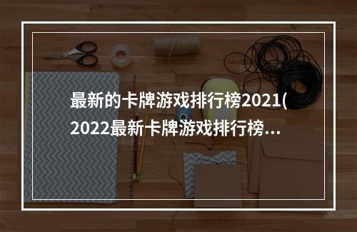 最新的卡牌游戏排行榜2021(2022最新卡牌游戏排行榜前十名 卡牌类手游大全榜单推荐)