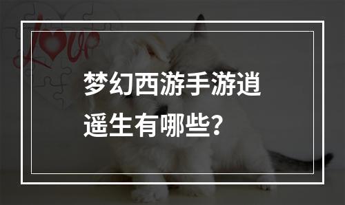 梦幻西游手游逍遥生有哪些？