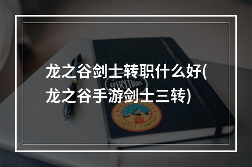 龙之谷剑士转职什么好(龙之谷手游剑士三转)