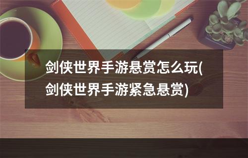 剑侠世界手游悬赏怎么玩(剑侠世界手游紧急悬赏)