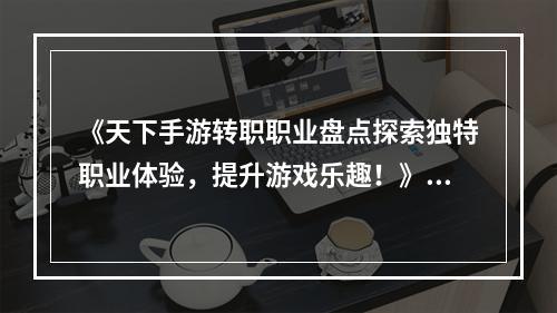 《天下手游转职职业盘点探索独特职业体验，提升游戏乐趣！》(《天下手游转职职业大揭晓找寻冷门职业玩出新花样！》)