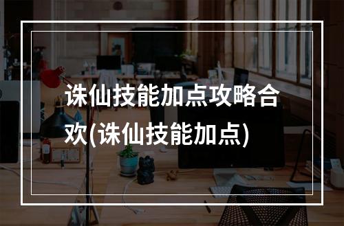 诛仙技能加点攻略合欢(诛仙技能加点)