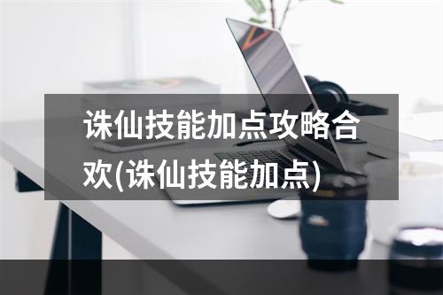 诛仙技能加点攻略合欢(诛仙技能加点)