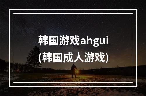 韩国游戏ahgui(韩国成人游戏)