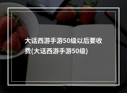 大话西游手游50级以后要收费(大话西游手游50级)