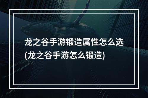 龙之谷手游锻造属性怎么选(龙之谷手游怎么锻造)