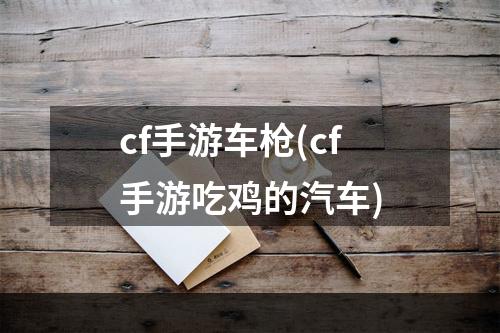 cf手游车枪(cf手游吃鸡的汽车)