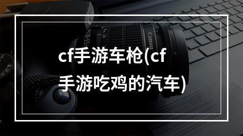 cf手游车枪(cf手游吃鸡的汽车)