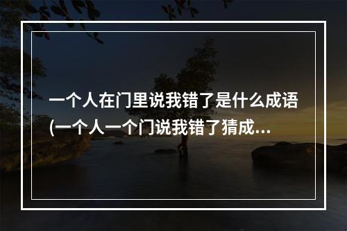 一个人在门里说我错了是什么成语(一个人一个门说我错了猜成语疯狂猜成语我错了)