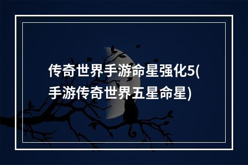 传奇世界手游命星强化5(手游传奇世界五星命星)