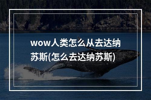 wow人类怎么从去达纳苏斯(怎么去达纳苏斯)