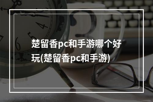 楚留香pc和手游哪个好玩(楚留香pc和手游)