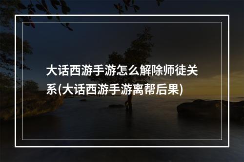 大话西游手游怎么解除师徒关系(大话西游手游离帮后果)