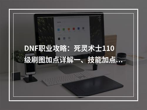 DNF职业攻略：死灵术士110级刷图加点详解一、技能加点死灵术士是一个以毒伤敌、控制局面的职业。在110级的技能加点中，我们需要优先提升核心技能，如死亡陷阱、地