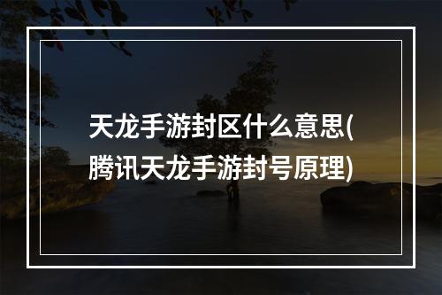 天龙手游封区什么意思(腾讯天龙手游封号原理)