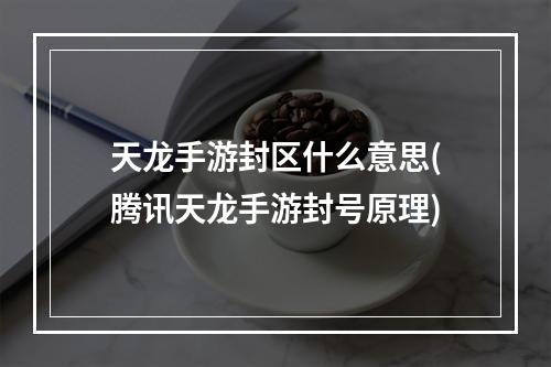 天龙手游封区什么意思(腾讯天龙手游封号原理)