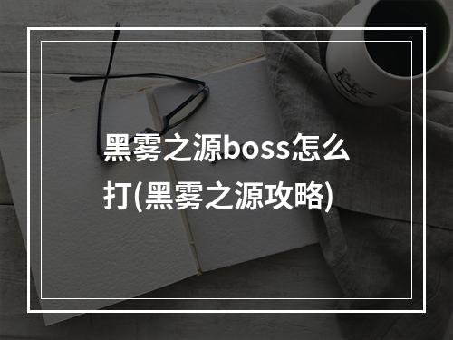 黑雾之源boss怎么打(黑雾之源攻略)