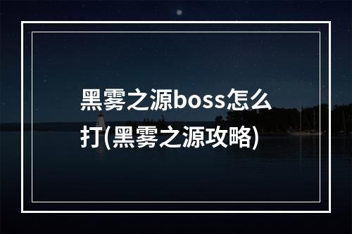 黑雾之源boss怎么打(黑雾之源攻略)