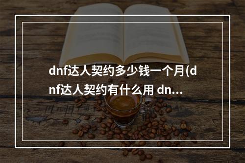 dnf达人契约多少钱一个月(dnf达人契约有什么用 dnf达人契约怎么用 契约达人)