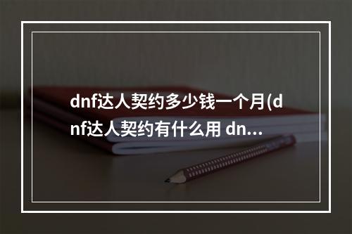 dnf达人契约多少钱一个月(dnf达人契约有什么用 dnf达人契约怎么用 契约达人)