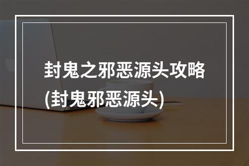 封鬼之邪恶源头攻略(封鬼邪恶源头)