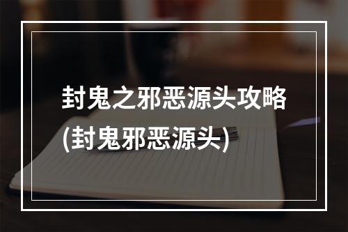 封鬼之邪恶源头攻略(封鬼邪恶源头)