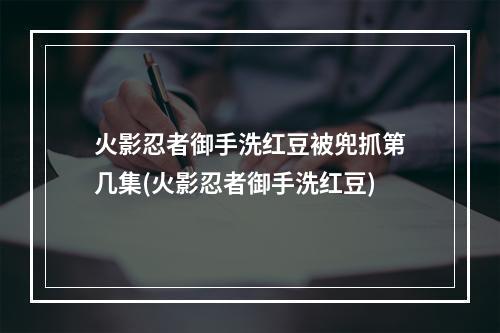 火影忍者御手洗红豆被兜抓第几集(火影忍者御手洗红豆)