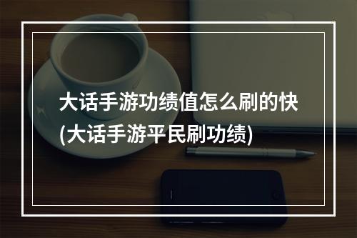 大话手游功绩值怎么刷的快(大话手游平民刷功绩)