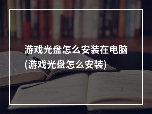 游戏光盘怎么安装在电脑(游戏光盘怎么安装)