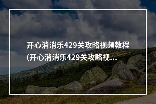 开心消消乐429关攻略视频教程(开心消消乐429关攻略视频)