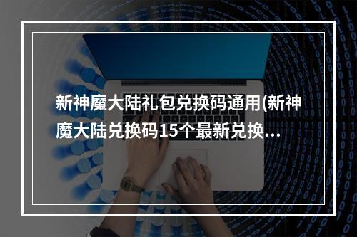 新神魔大陆礼包兑换码通用(新神魔大陆兑换码15个最新兑换码大全)