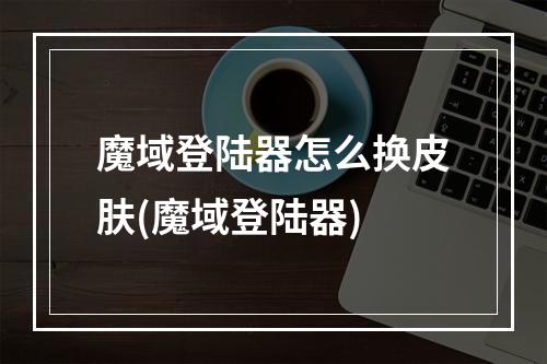 魔域登陆器怎么换皮肤(魔域登陆器)