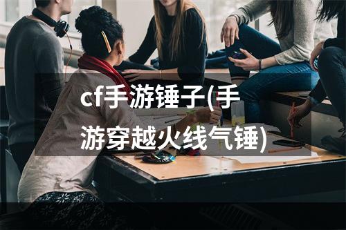 cf手游锤子(手游穿越火线气锤)