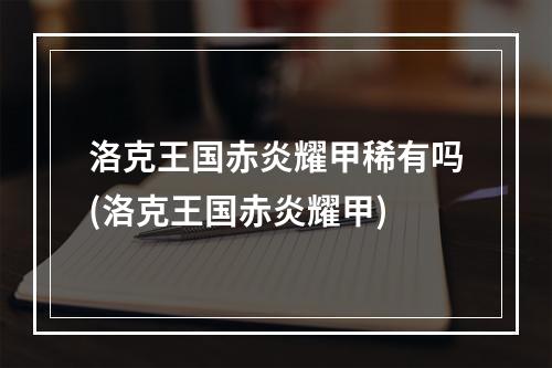 洛克王国赤炎耀甲稀有吗(洛克王国赤炎耀甲)