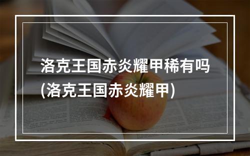 洛克王国赤炎耀甲稀有吗(洛克王国赤炎耀甲)