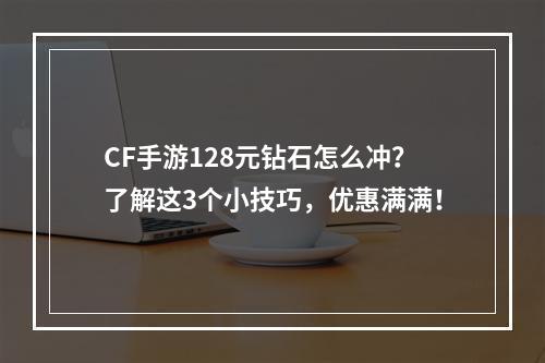 CF手游128元钻石怎么冲？了解这3个小技巧，优惠满满！