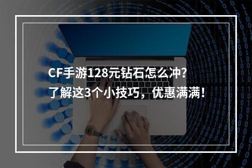 CF手游128元钻石怎么冲？了解这3个小技巧，优惠满满！