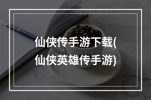 仙侠传手游下载(仙侠英雄传手游)