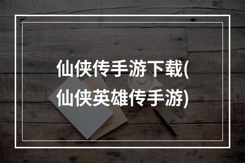 仙侠传手游下载(仙侠英雄传手游)