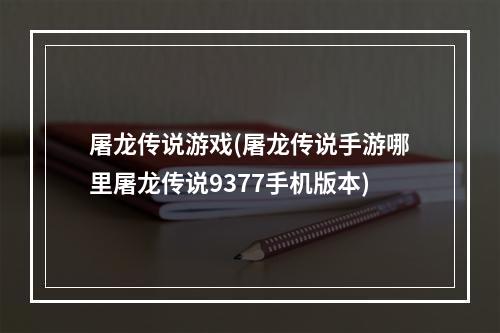 屠龙传说游戏(屠龙传说手游哪里屠龙传说9377手机版本)