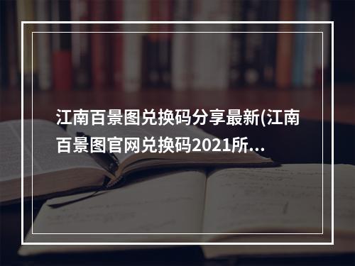 江南百景图兑换码分享最新(江南百景图官网兑换码2021所有可用兑换码)