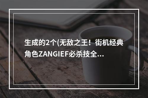 生成的2个(无敌之王！街机经典角色ZANGIEF必杀技全解析！)