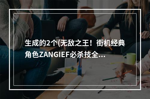 生成的2个(无敌之王！街机经典角色ZANGIEF必杀技全解析！)