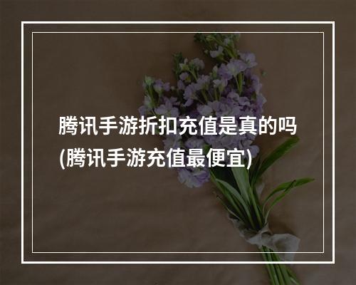 腾讯手游折扣充值是真的吗(腾讯手游充值最便宜)