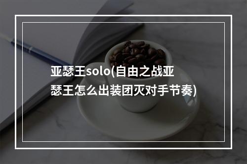 亚瑟王solo(自由之战亚瑟王怎么出装团灭对手节奏)